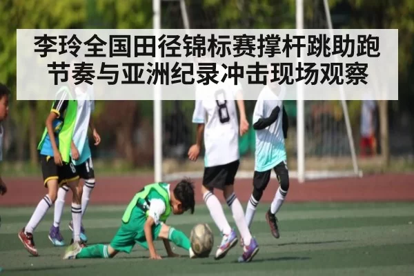 李玲全国田径锦标赛撑杆跳助跑节奏与亚洲纪录冲击现场观察